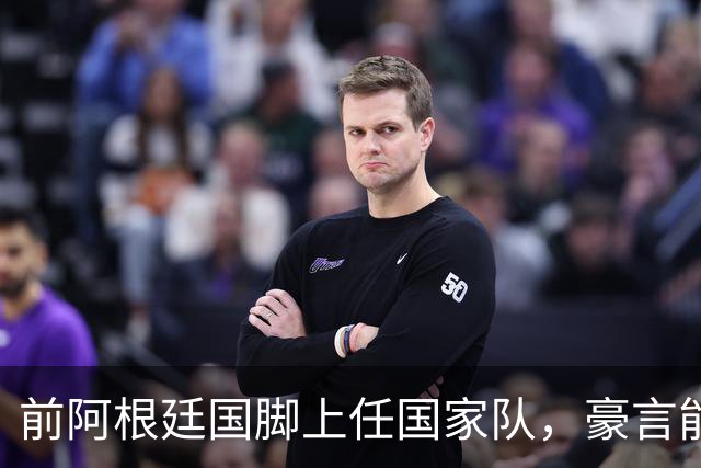 前阿根廷国脚上任国家队，豪言能跟世界强队掰手腕，先拿日韩开胃